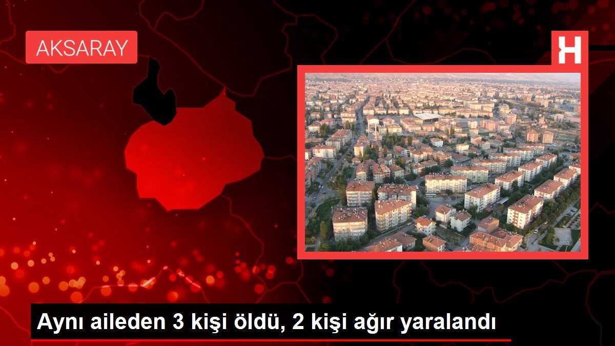 Aynı aileden 3 kişi öldü, 2 kişi ağır yaralandı