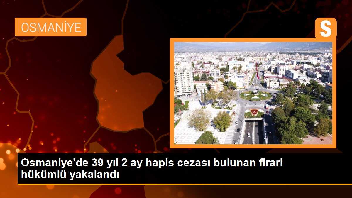 Osmaniye\'de 39 yıl 2 ay hapis cezası bulunan firari hükümlü yakalandı