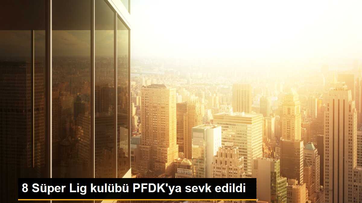8 Süper Lig kulübü PFDK\'ya sevk edildi