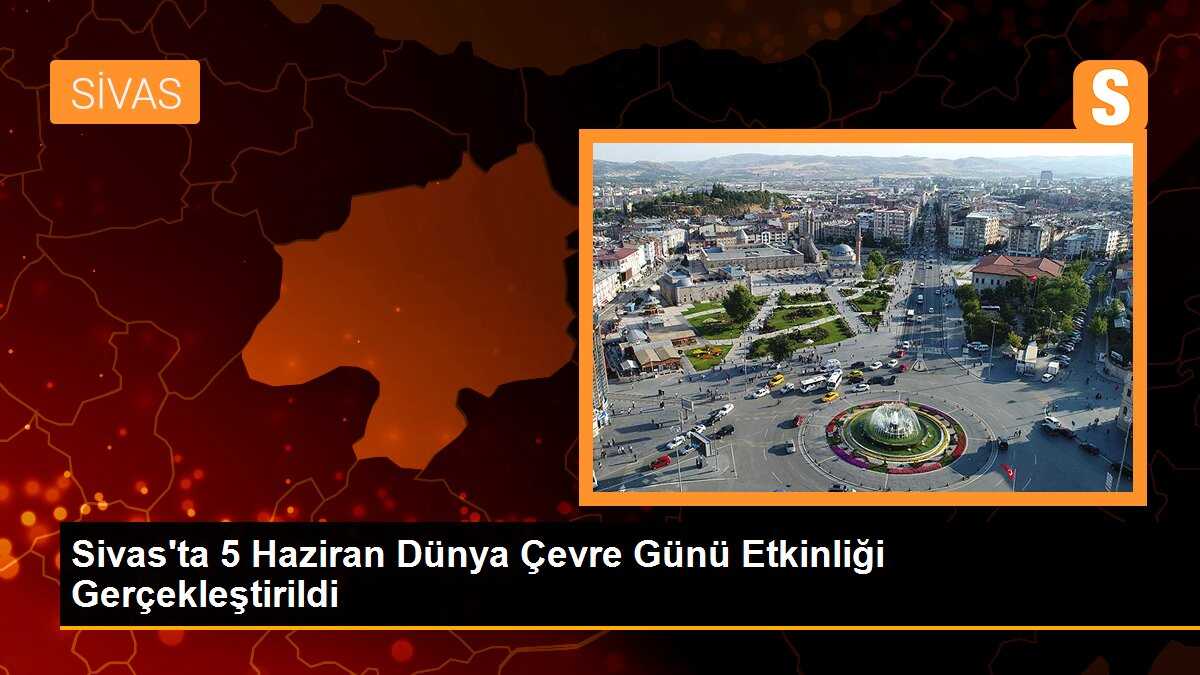 Sivas\'ta 5 Haziran Dünya Çevre Günü Etkinliği Gerçekleştirildi
