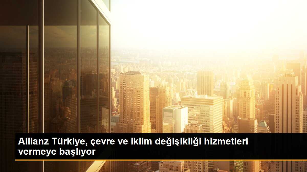 Allianz Türkiye, çevre ve iklim değişikliği hizmetleri vermeye başlıyor