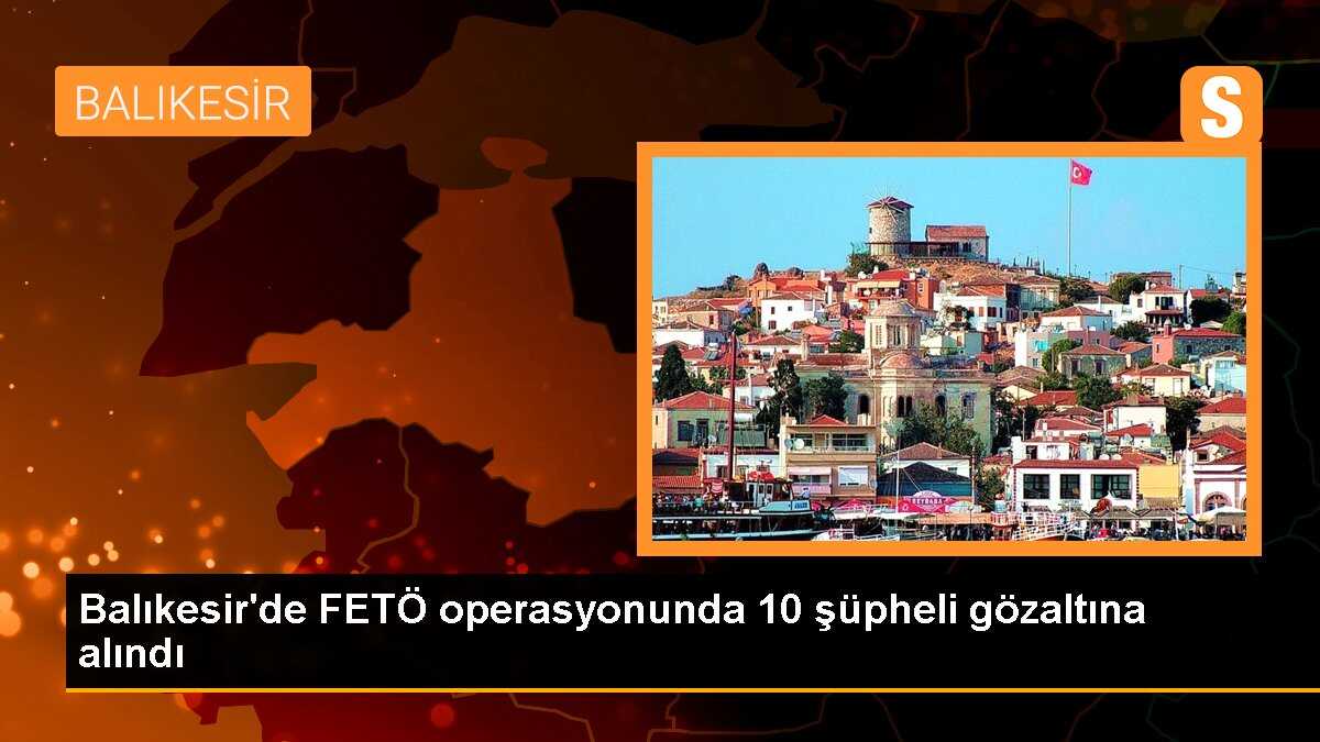 Balıkesir\'de FETÖ operasyonu: 10 şüpheli yakalandı