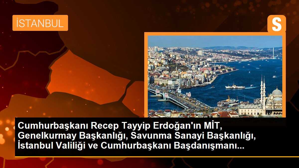 Cumhurbaşkanı Recep Tayyip Erdoğan\'ın MİT, Genelkurmay Başkanlığı, Savunma Sanayi Başkanlığı, İstanbul Valiliği ve Cumhurbaşkanı Başdanışmanı...