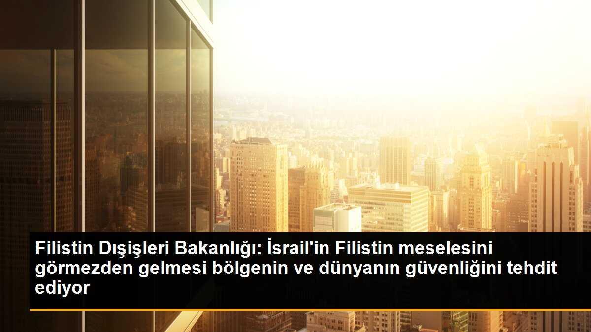 Filistin Dışişleri Bakanlığı: İsrail\'in Filistin meselesini görmezden gelmesi güvenliği tehdit ediyor