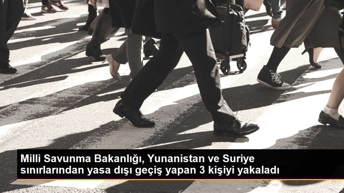 Milli Savunma Bakanlığı, Yunanistan ve Suriye sınırlarından yasa dışı geçiş yapan 3 kişiyi yakaladı