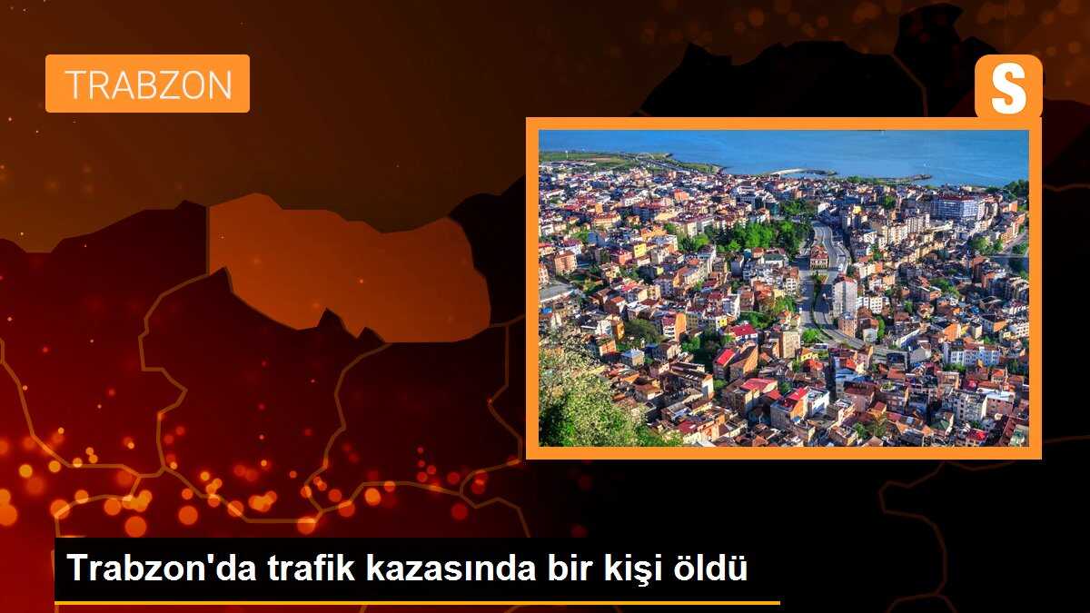 Trabzon\'da trafik kazasında bir kişi öldü