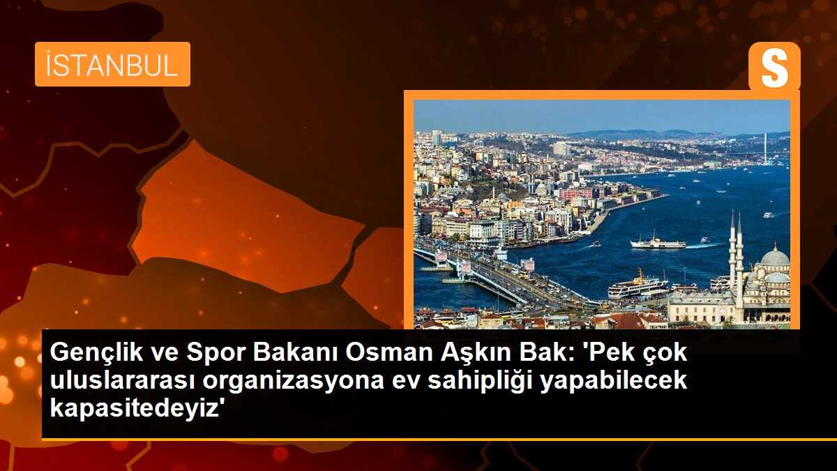 Gençlik ve Spor Bakanı Osman Aşkın Bak: \'Pek çok uluslararası organizasyona ev sahipliği yapabilecek kapasitedeyiz\'