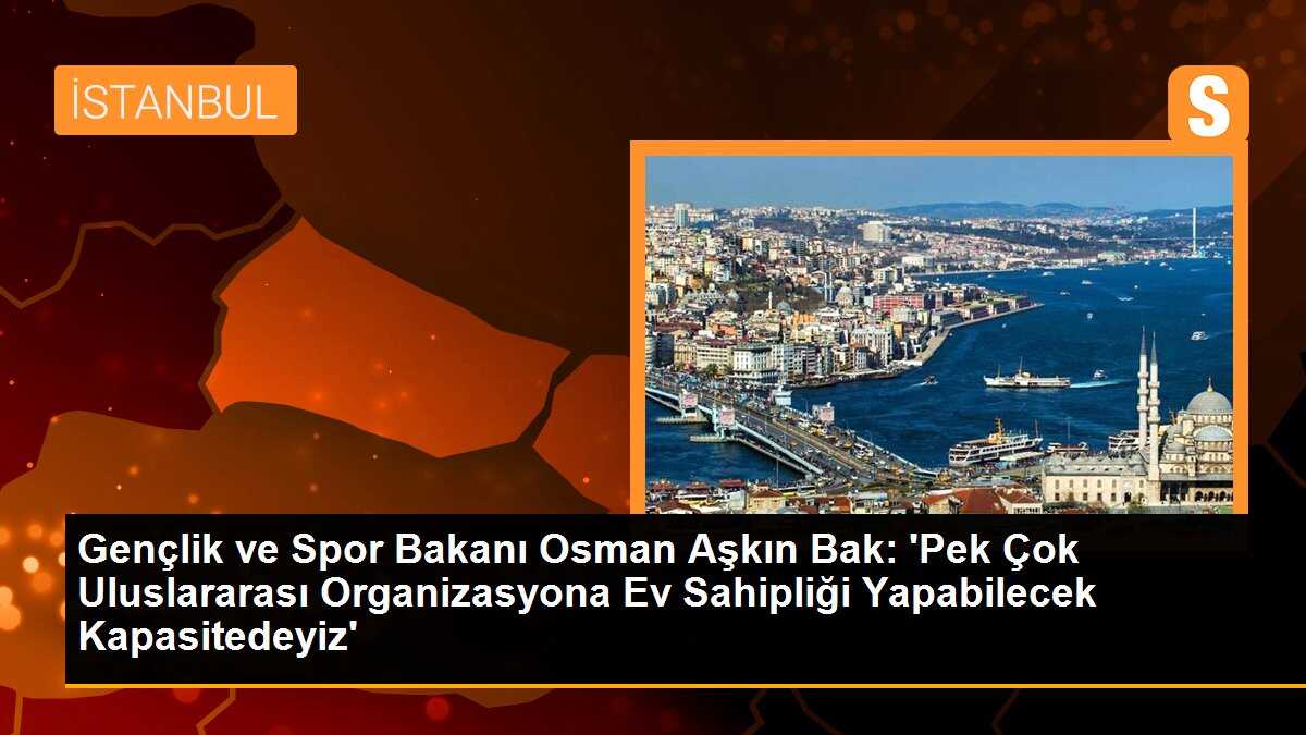 Gençlik ve Spor Bakanı Osman Aşkın Bak: \'Pek çok uluslararası organizasyona ev sahipliği yapabilecek kapasitedeyiz\'