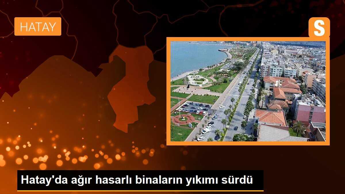 Hatay\'da ağır hasarlı binaların yıkımı sürdü