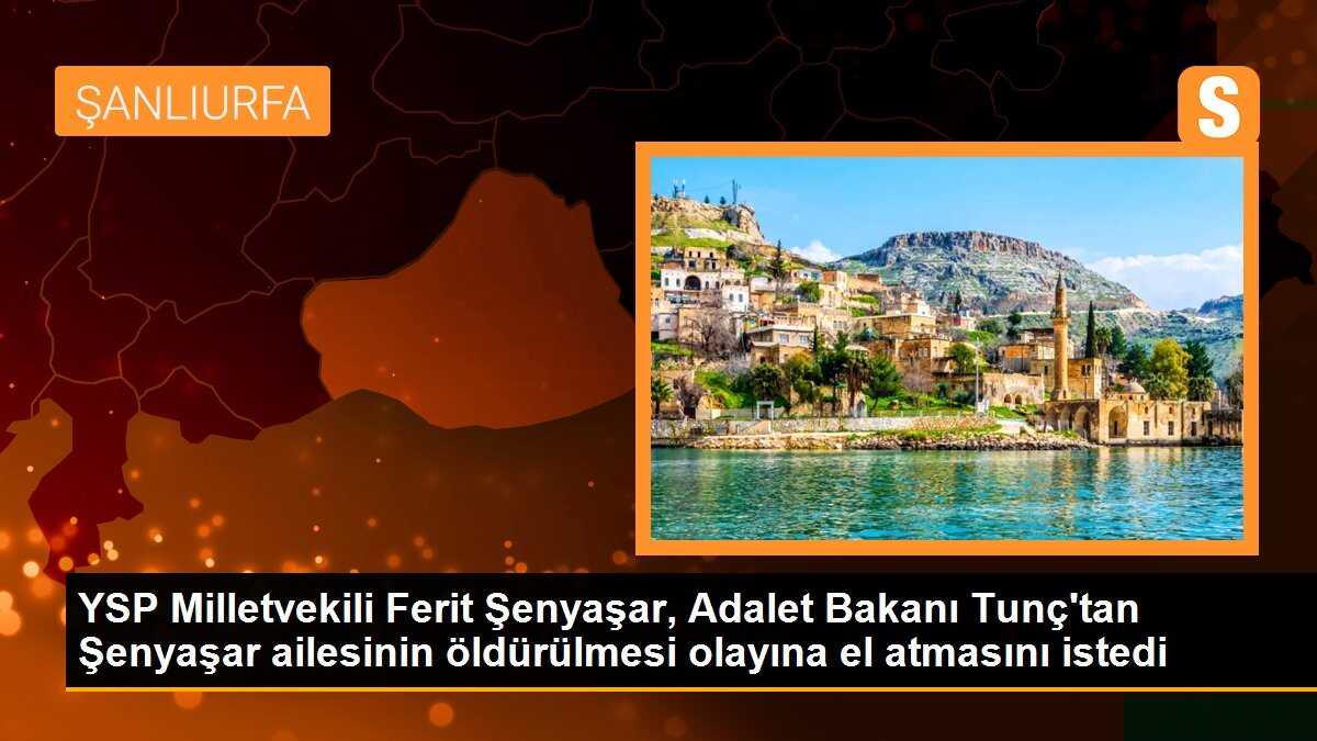 YSP Şanlıurfa Milletvekili Ferit Şenyaşar, Adalet Bakanı Yılmaz Tunç\'tan Şenyaşar ailesinin öldürülmesiyle ilgili olaya el atmasını istedi