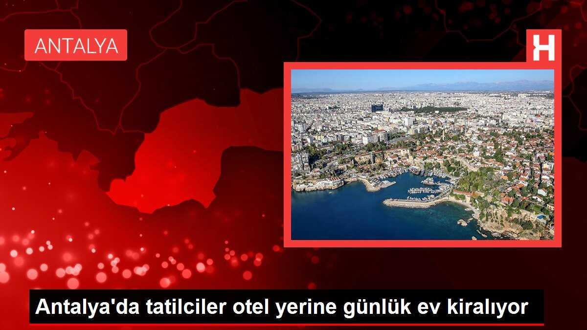 Antalya'da tatilciler otel yerine günlük ev kiralıyor