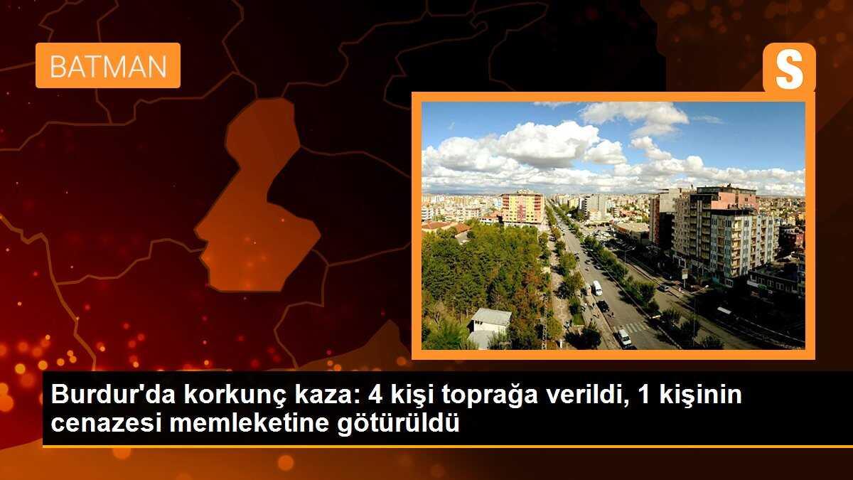 Burdur\'da korkunç kaza: 4 kişi toprağa verildi, 1 kişinin cenazesi memleketine gönderildi