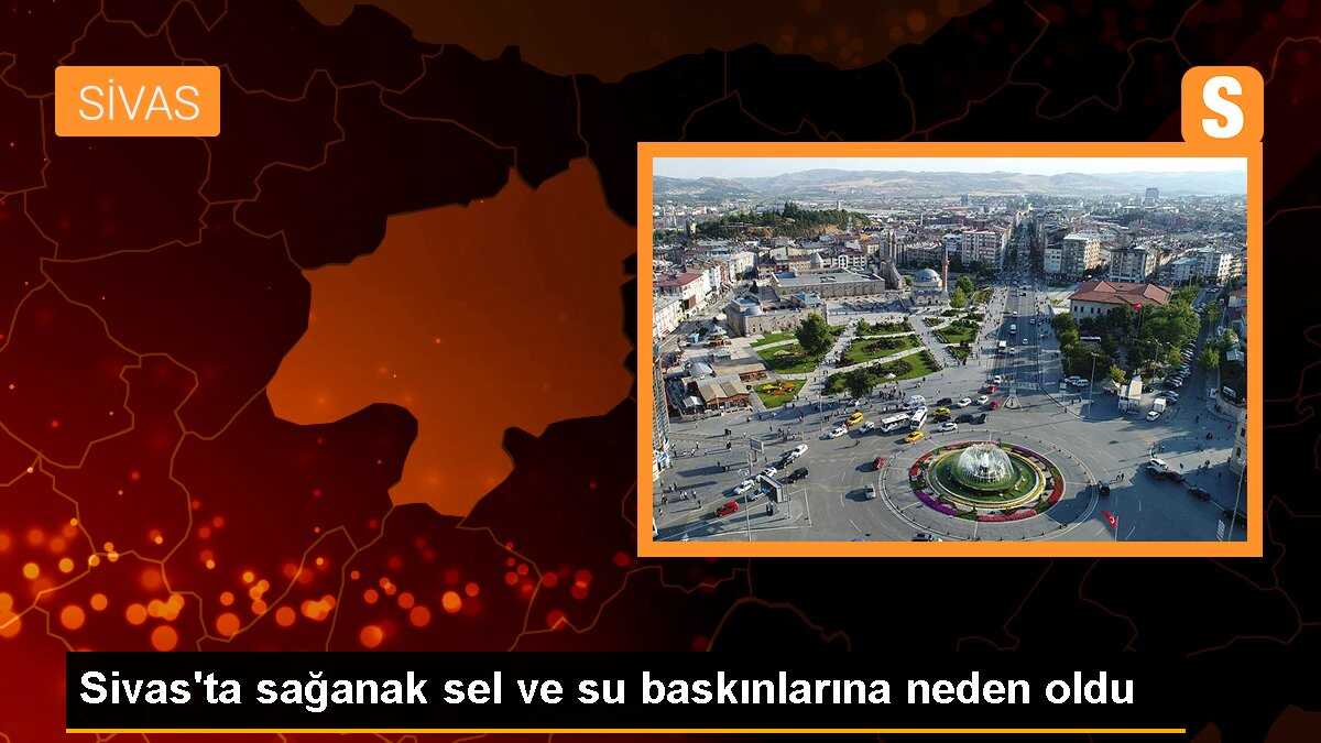 Sivas\'ta Sağanak Yağış Sel ve Su Baskınlarına Neden Oldu