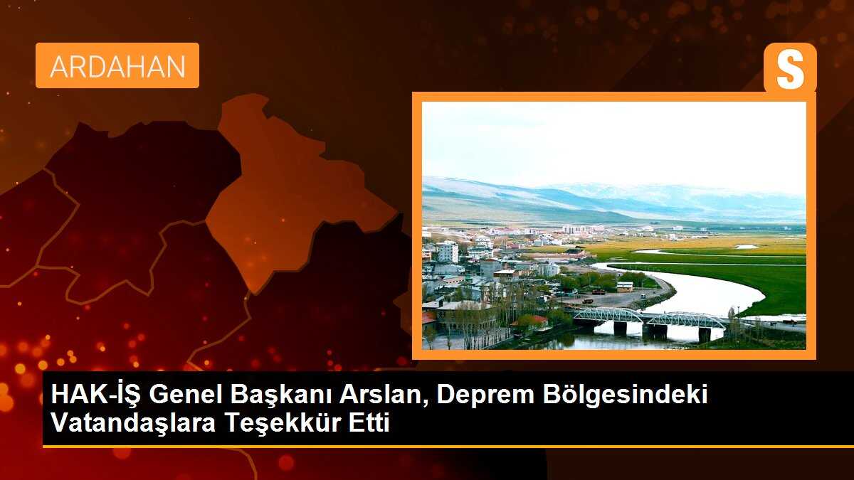HAK-İŞ Genel Başkanı Arslan, Deprem Bölgesindeki Vatandaşlara Teşekkür Etti