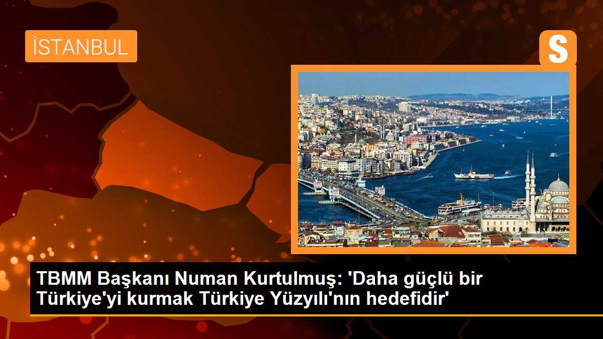 TBMM Başkanı Kurtulmuş: Türkiye Yüzyılı\'nın hedefi daha güçlü bir Türkiye