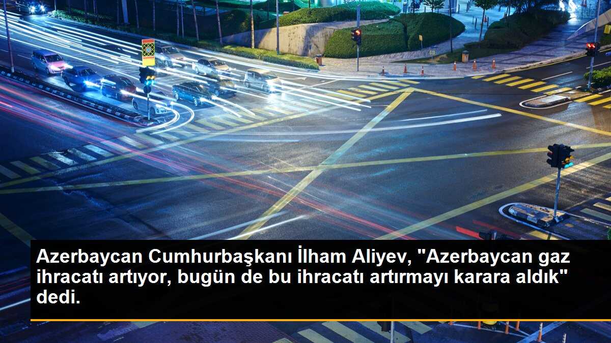 Azerbaycan Cumhurbaşkanı İlham Aliyev, "Azerbaycan gaz ihracatı artıyor, bugün de bu ihracatı artırmayı karara aldık" dedi.