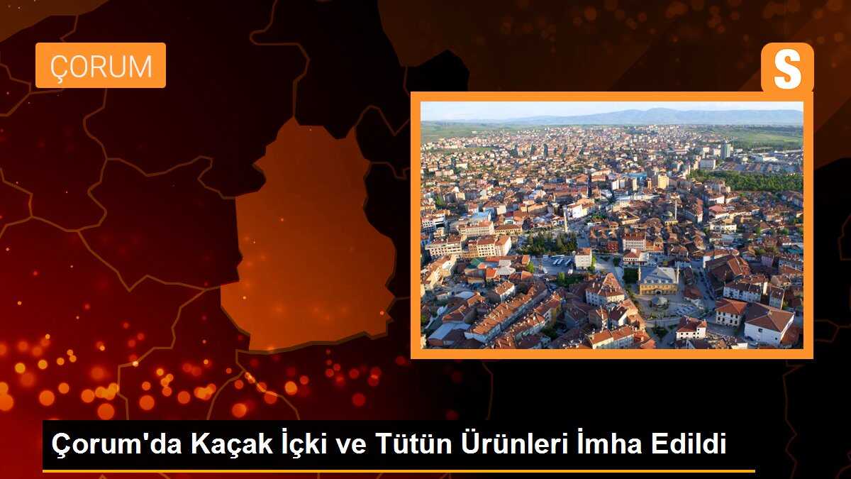Çorum\'da Kaçak İçki ve Tütün Ürünleri İmha Edildi