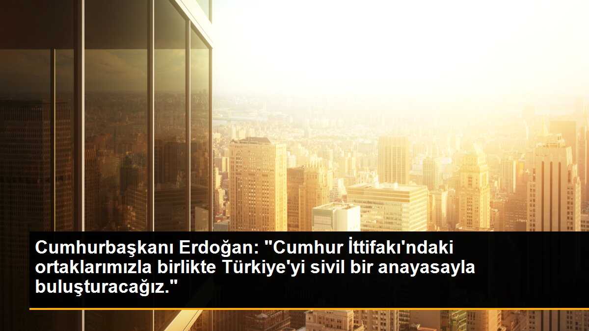 Cumhurbaşkanı Erdoğan: "Cumhur İttifakı\'ndaki ortaklarımızla birlikte Türkiye\'yi sivil bir anayasayla buluşturacağız."