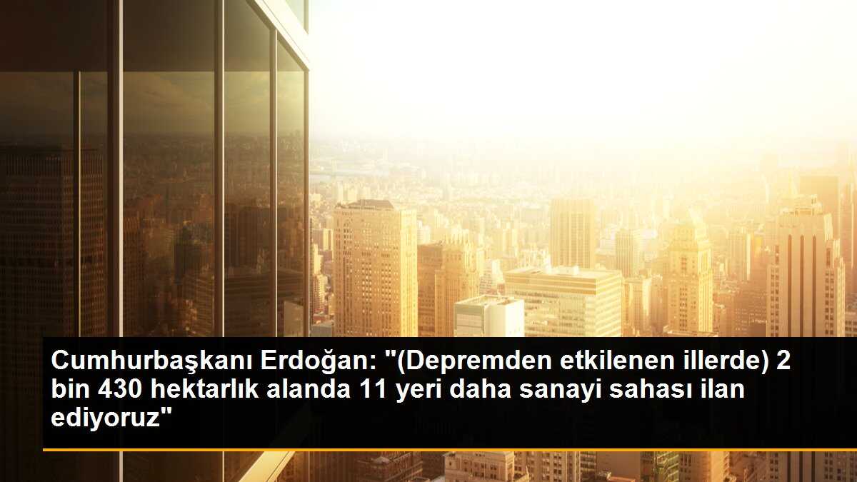 Cumhurbaşkanı Erdoğan: "(Depremden etkilenen illerde) 2 bin 430 hektarlık alanda 11 yeri daha sanayi sahası ilan ediyoruz"