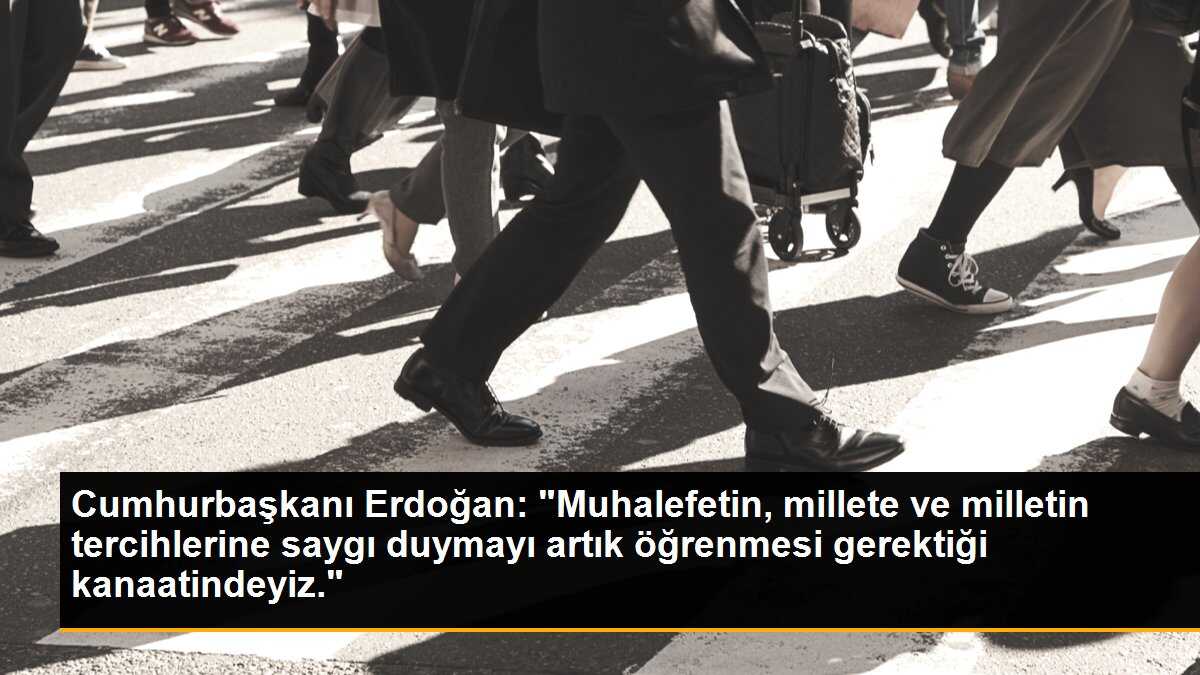 Cumhurbaşkanı Erdoğan: "Muhalefetin, millete ve milletin tercihlerine saygı duymayı artık öğrenmesi gerektiği kanaatindeyiz."