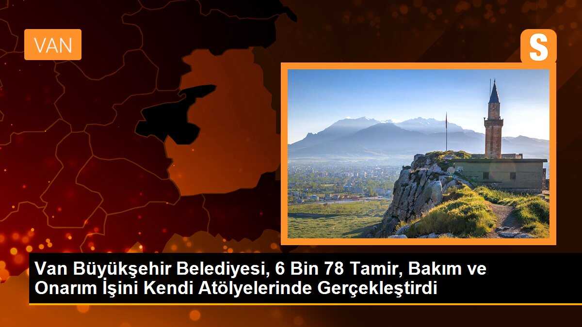 Van Büyükşehir Belediyesi, 6 Bin 78 Tamir, Bakım ve Onarım İşini Kendi Atölyelerinde Gerçekleştirdi
