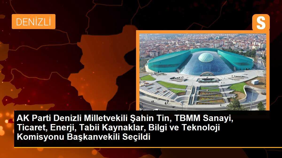 AK Parti Denizli Milletvekili Şahin Tin, TBMM Sanayi, Ticaret, Enerji, Tabii Kaynaklar, Bilgi ve Teknoloji Komisyonu Başkanvekili Seçildi
