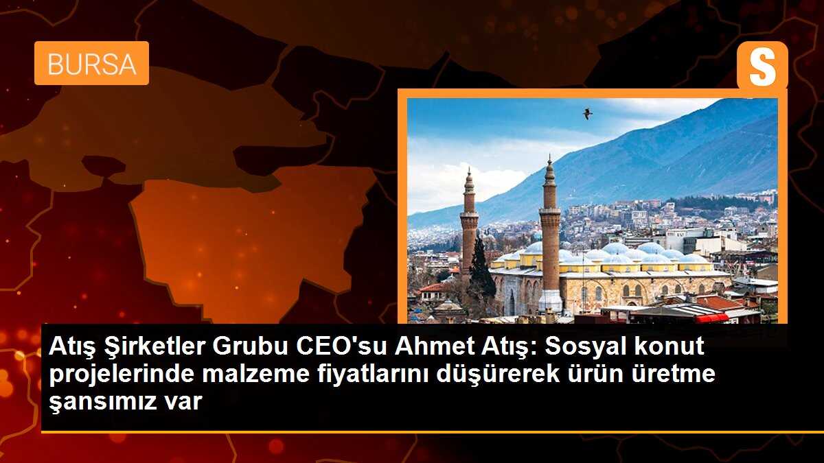 Atış Şirketler Grubu CEO\'su Ahmet Atış: Sosyal konut projelerinde malzeme fiyatlarını düşürerek ürün üretme şansımız var