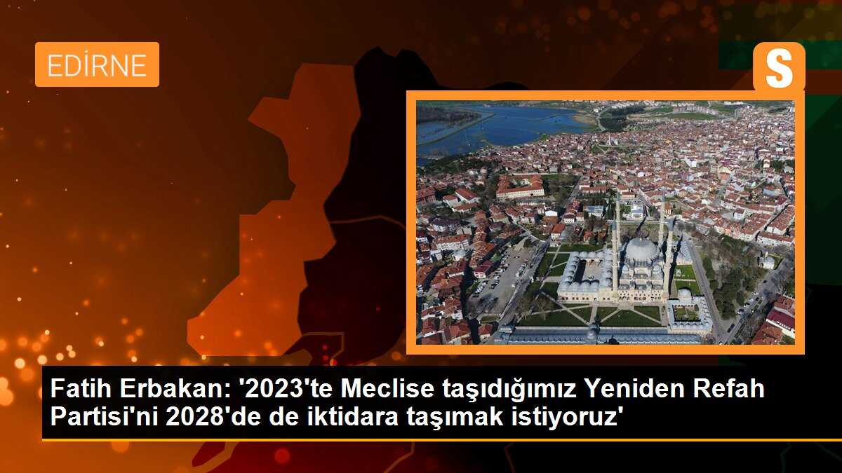Yeniden Refah Partisi Genel Başkanı Fatih Erbakan: \'2023\'te Meclise taşıdığımız partimizi 2028\'de de iktidara taşıyacağız\'