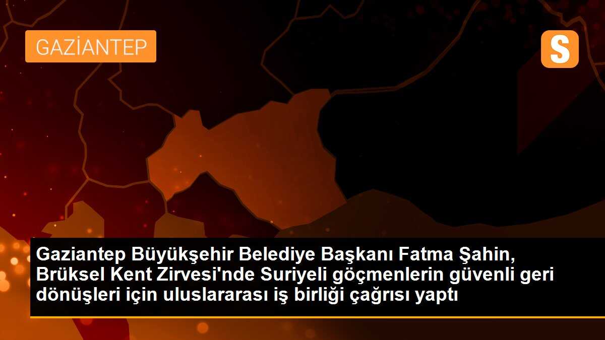Gaziantep Büyükşehir Belediye Başkanı Fatma Şahin, Brüksel Kent Zirvesi\'nde Suriyeli göçmenlerin güvenli geri dönüşleri için uluslararası iş birliği çağrısı yaptı