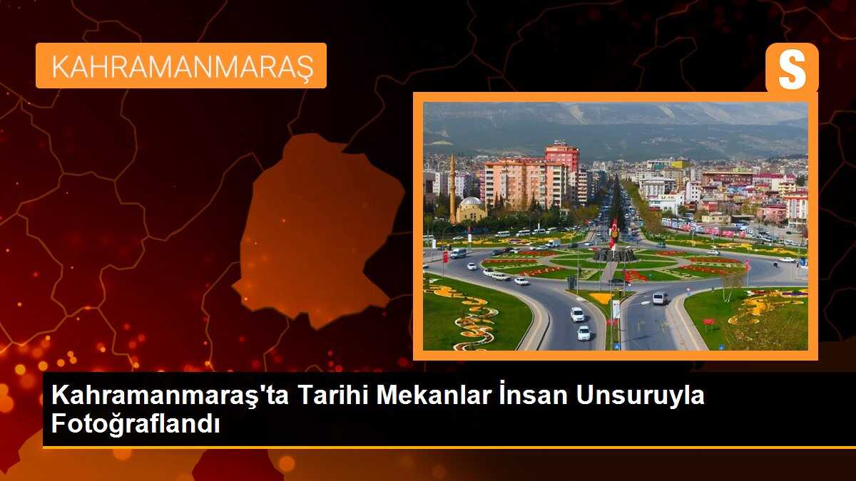 Kahramanmaraş\'ta Tarihi Mekanlar İnsan Unsuruyla Fotoğraflandı
