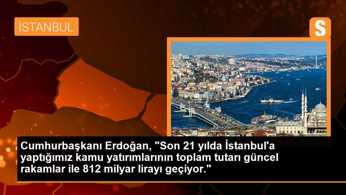 Cumhurbaşkanı Erdoğan, "Son 21 yılda İstanbul\'a yaptığımız kamu yatırımlarının toplam tutarı güncel rakamlar ile 812 milyar lirayı geçiyor."