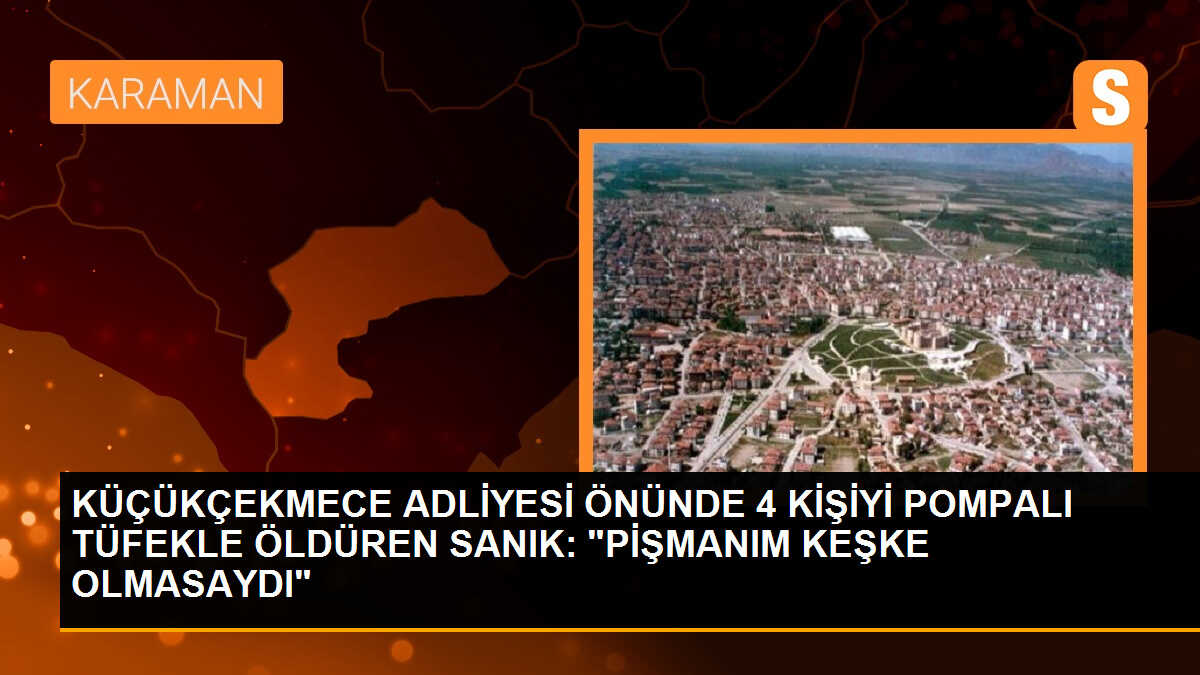 KÜÇÜKÇEKMECE ADLİYESİ ÖNÜNDE 4 KİŞİYİ POMPALI TÜFEKLE ÖLDÜREN SANIK: "PİŞMANIM KEŞKE OLMASAYDI"