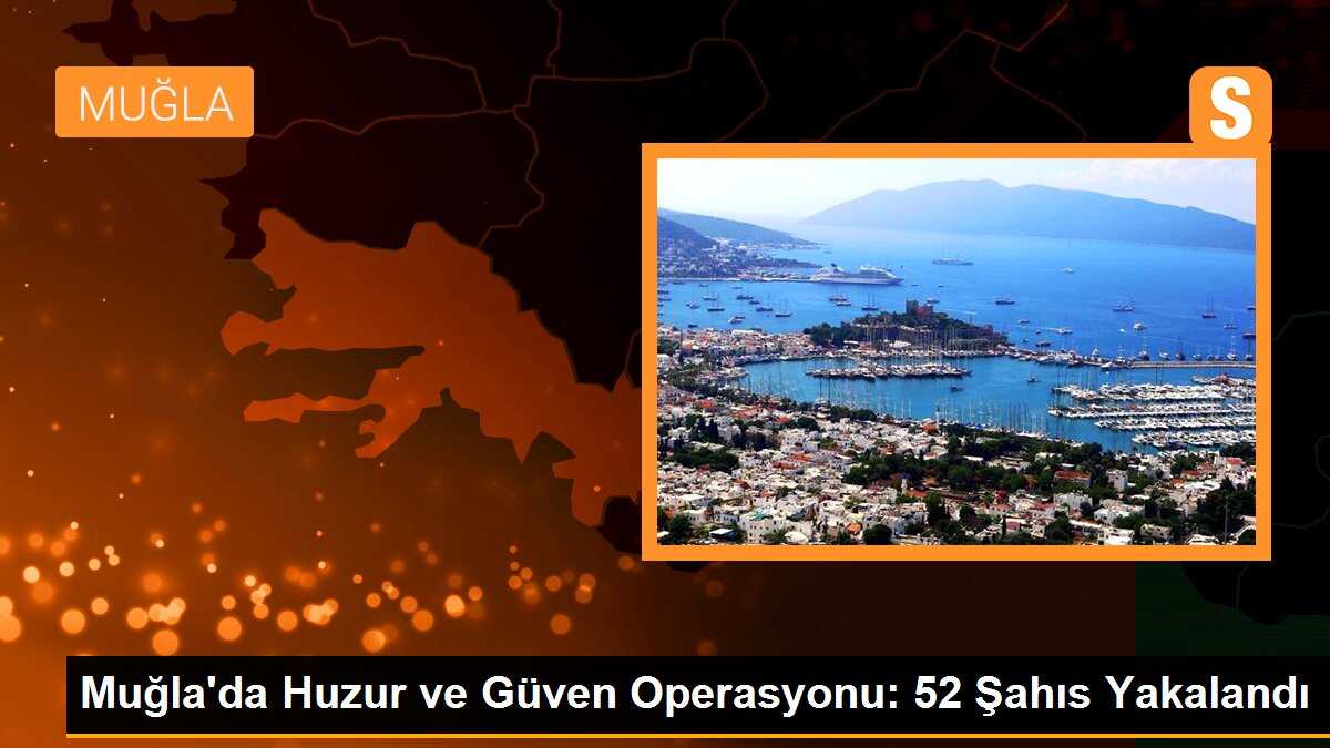 Muğla\'da Huzur ve Güven Operasyonu: 52 Şahıs Yakalandı