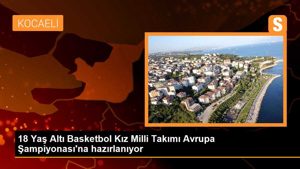 18 Yaş Altı Basketbol Kız Milli Takımı Avrupa Şampiyonası\'na hazırlanıyor