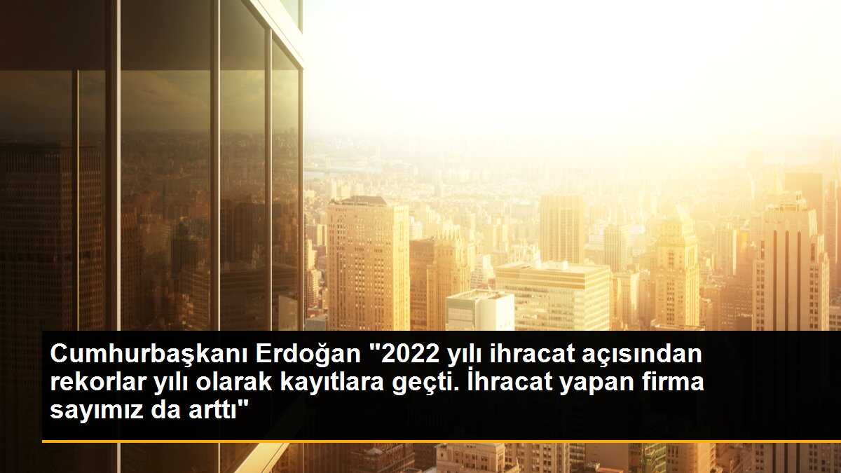 Cumhurbaşkanı Erdoğan "2022 yılı ihracat açısından rekorlar yılı olarak kayıtlara geçti. İhracat yapan firma sayımız da arttı"