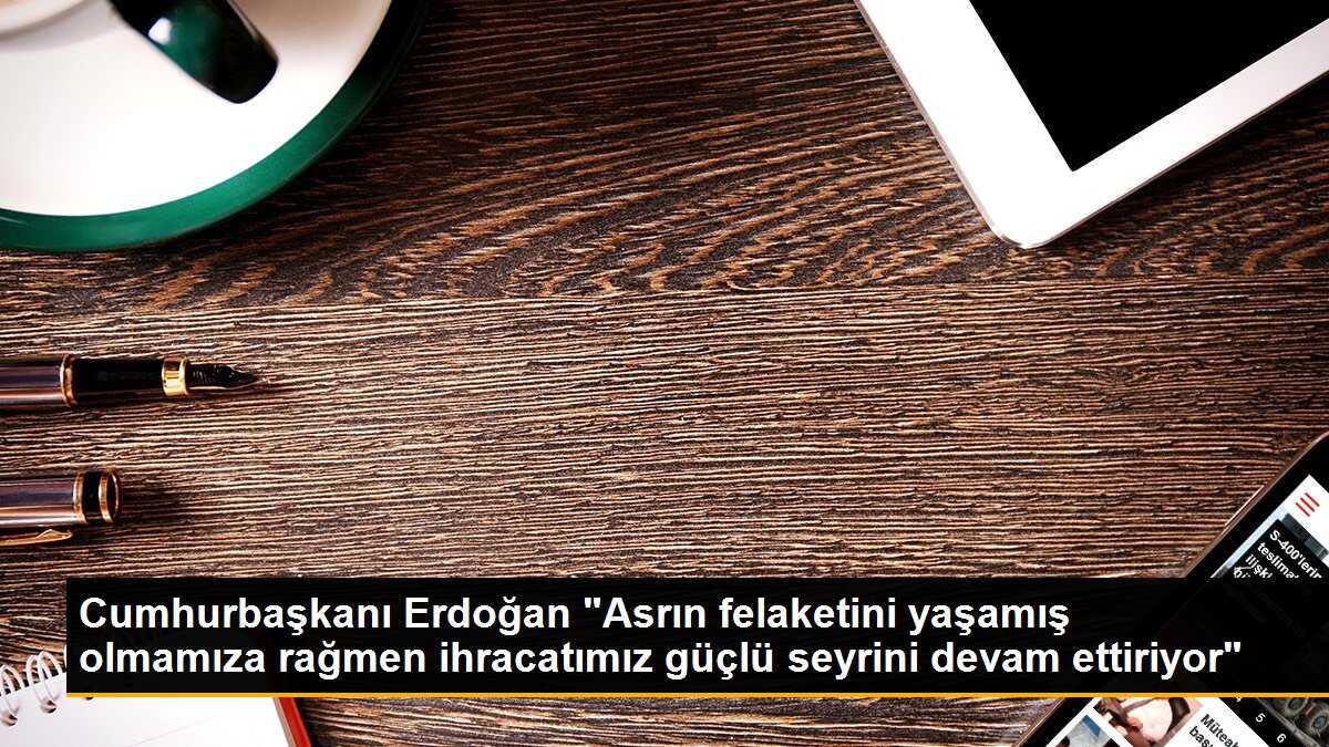 Cumhurbaşkanı Erdoğan "Asrın felaketini yaşamış olmamıza rağmen ihracatımız güçlü seyrini devam ettiriyor"
