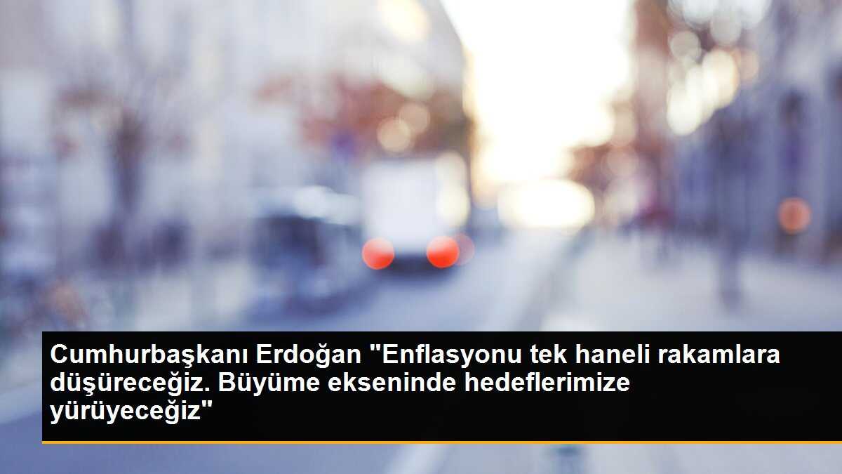 Cumhurbaşkanı Erdoğan "Enflasyonu tek haneli rakamlara düşüreceğiz. Büyüme ekseninde hedeflerimize yürüyeceğiz"