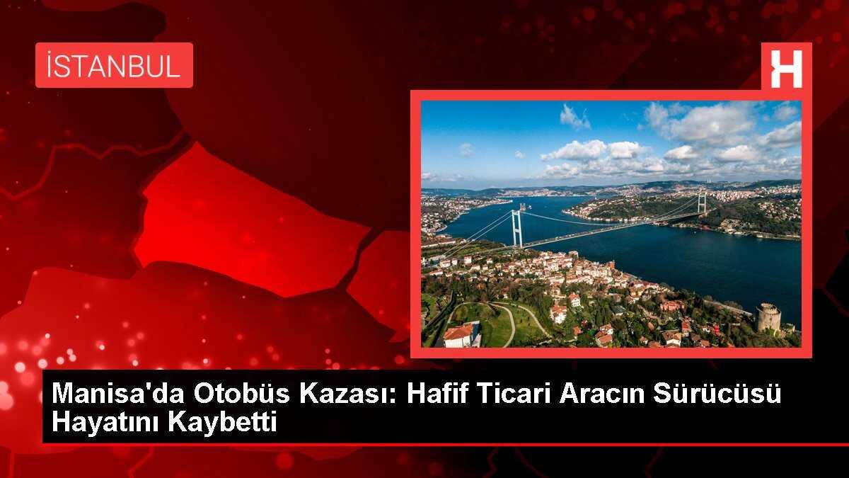 Manisa'da Otobüs Kazası: Hafif Ticari Araç Sürücüsü Hayatını Kaybetti