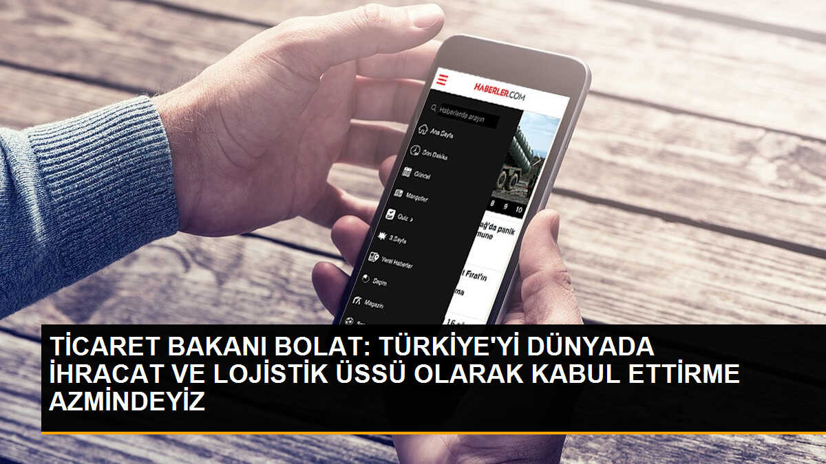 TİCARET BAKANI BOLAT: TÜRKİYE\'Yİ DÜNYADA İHRACAT VE LOJİSTİK ÜSSÜ OLARAK KABUL ETTİRME AZMİNDEYİZ