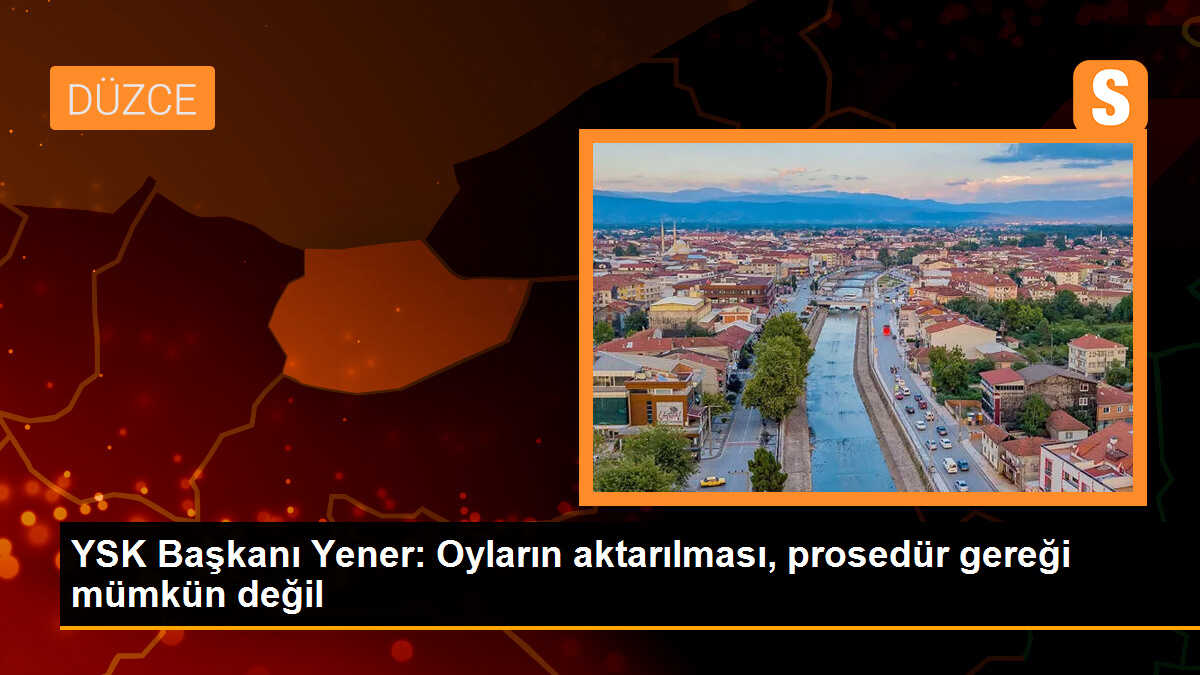 YSK Başkanı Yener: Oyların aktarılması, prosedür gereği mümkün değil