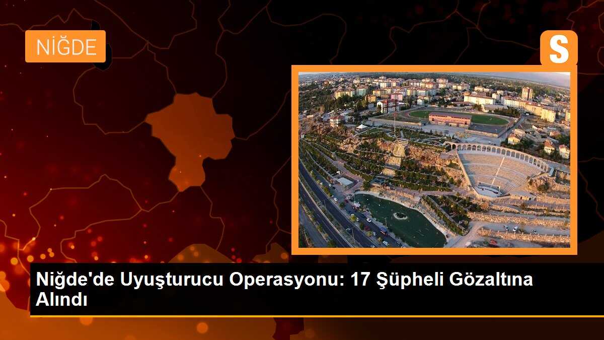 Niğde\'de Uyuşturucu Operasyonu: 17 Şüpheli Gözaltına Alındı