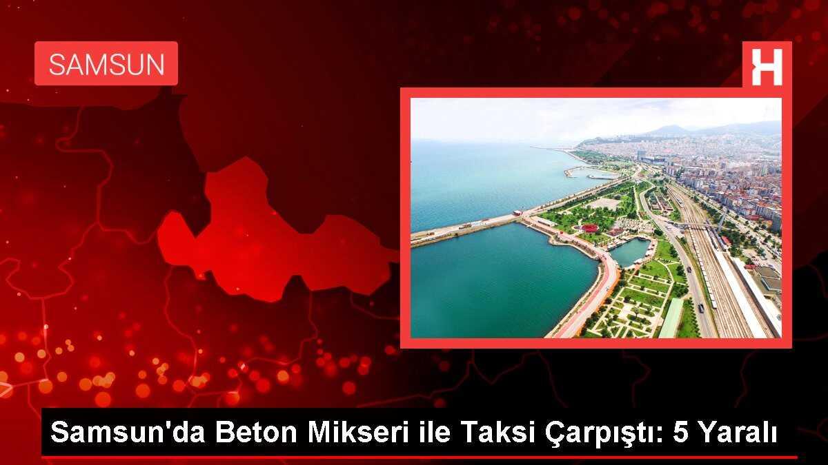 Samsun'da Beton Mikseri ile Taksi Çarpıştı: 5 Yaralı