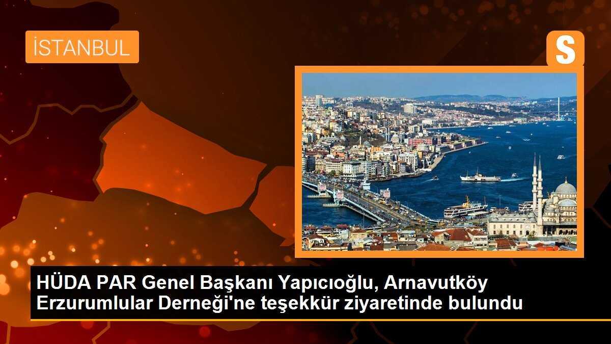 HÜDA PAR Genel Başkanı Yapıcıoğlu, Arnavutköy Erzurumlular Derneği\'ne teşekkür ziyaretinde bulundu