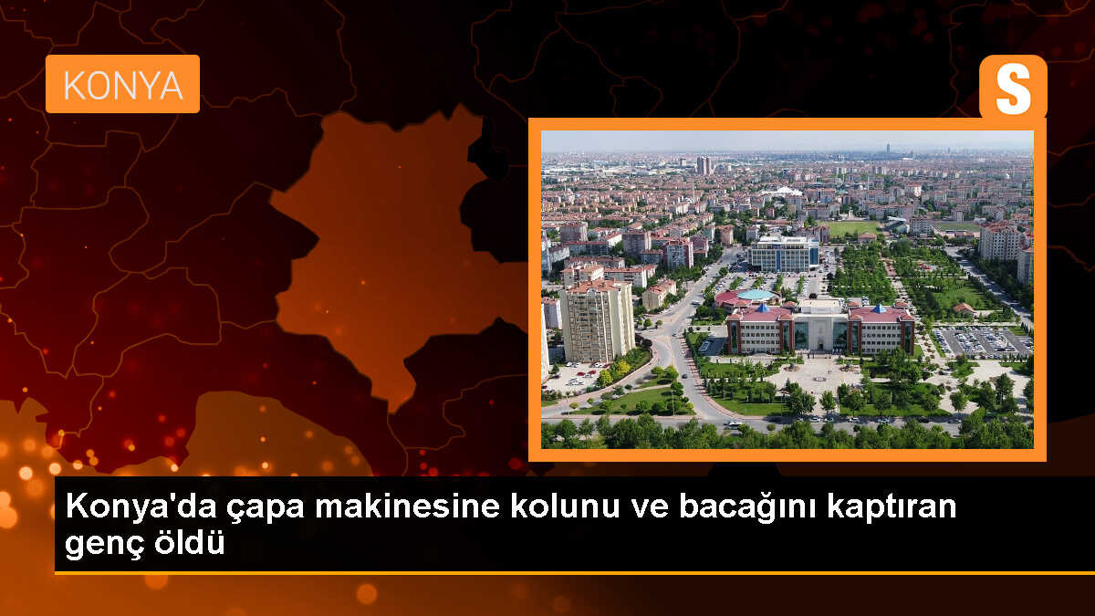 Konya\'da çapa makinesine kolunu ve bacağını kaptıran genç öldü