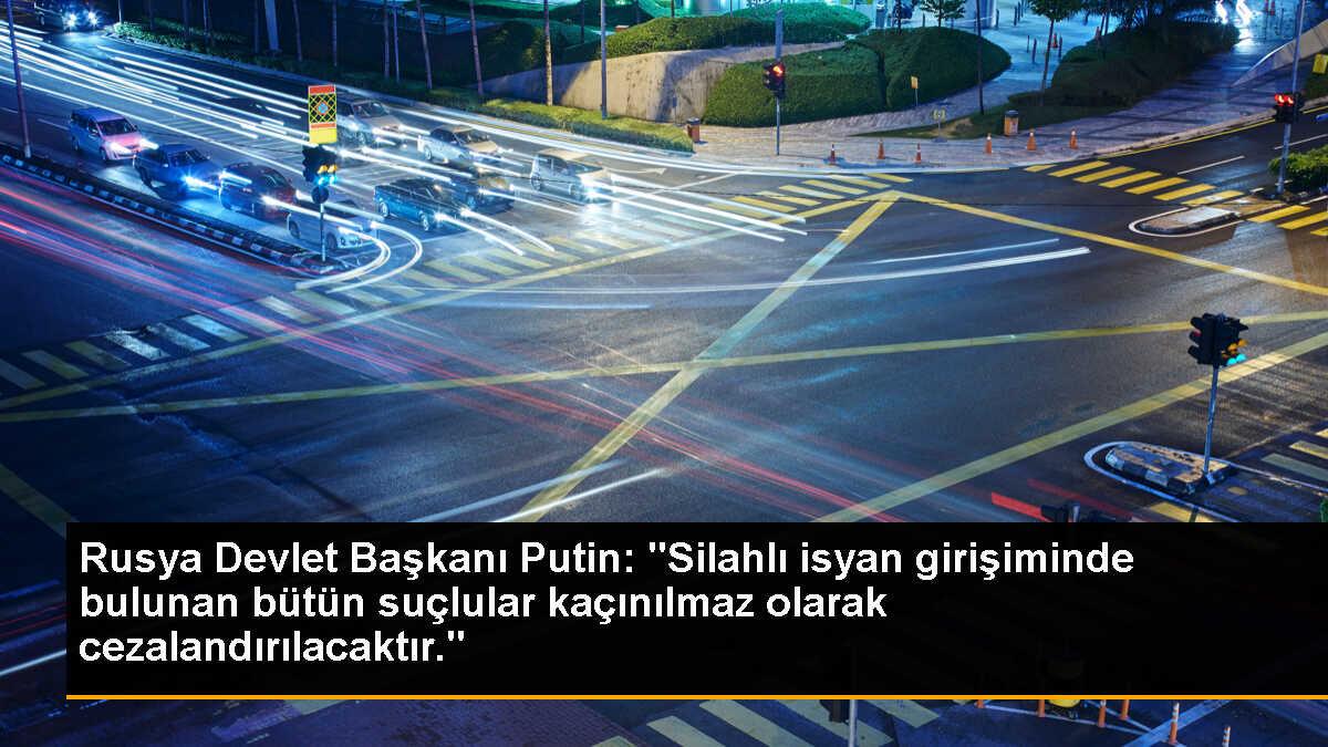 Rusya Devlet Başkanı Putin: "Silahlı isyan girişiminde bulunan bütün suçlular kaçınılmaz olarak cezalandırılacaktır."