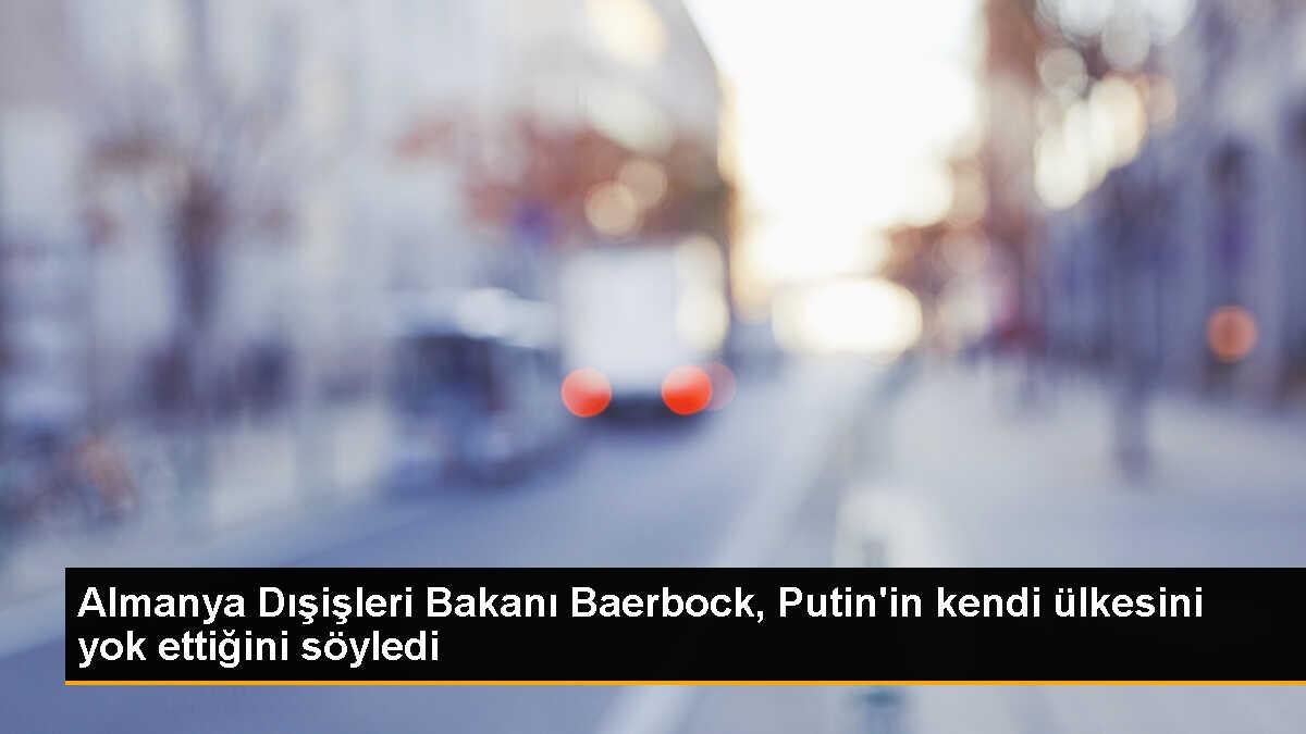 Almanya Dışişleri Bakanı Baerbock: Putin, kendi ülkesini de yok ediyor