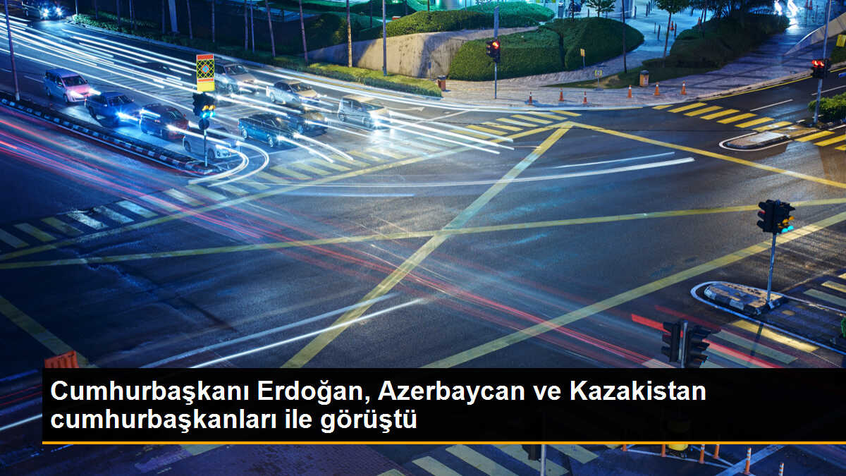 Cumhurbaşkanı Erdoğan, Azerbaycan ve Kazakistan Cumhurbaşkanlarıyla Görüştü