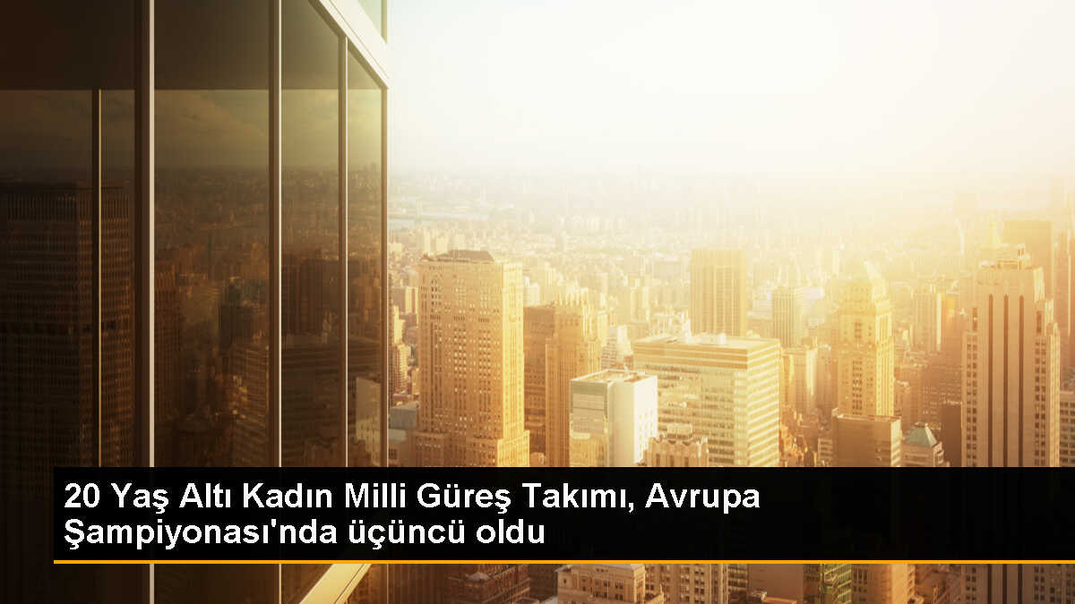 20 Yaş Altı Kadın Milli Güreş Takımı Avrupa Şampiyonası\'nda Üçüncü Oldu