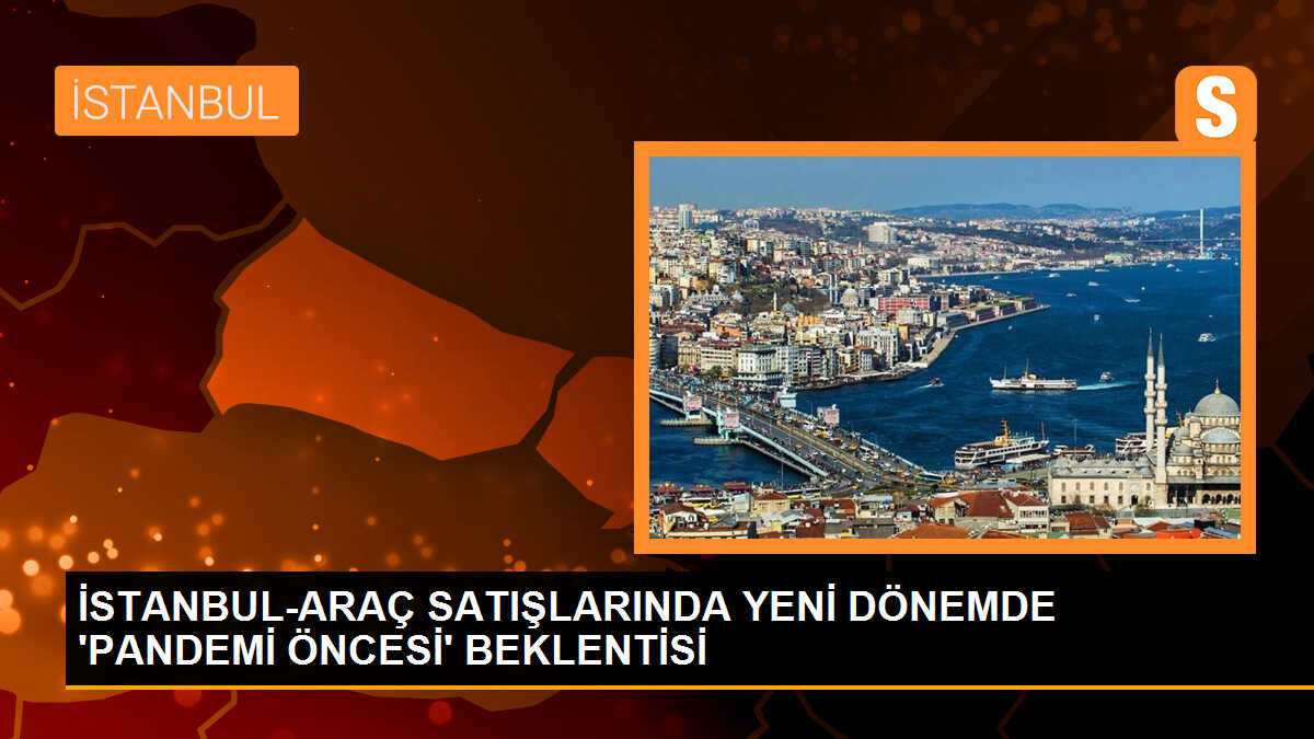 İSTANBUL-ARAÇ SATIŞLARINDA YENİ DÖNEMDE \'PANDEMİ ÖNCESİ\' BEKLENTİSİ