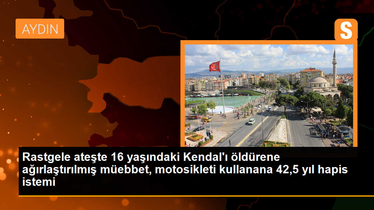 Rastgele ateşte 16 yaşındaki Kendal\'ı öldürene ağırlaştırılmış müebbet, motosikleti kullanana 42,5 yıl hapis istemi